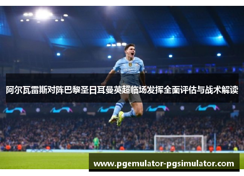 阿尔瓦雷斯对阵巴黎圣日耳曼英超临场发挥全面评估与战术解读