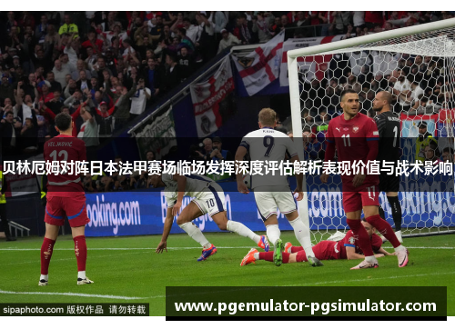 贝林厄姆对阵日本法甲赛场临场发挥深度评估解析表现价值与战术影响