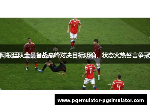 阿根廷队全员备战巅峰对决目标明确,状态火热誓言争冠 阿根廷队全员备战巅峰对决目标明确,状态火热誓言争冠