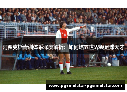 阿贾克斯青训体系深度解析：如何培养世界级足球天才