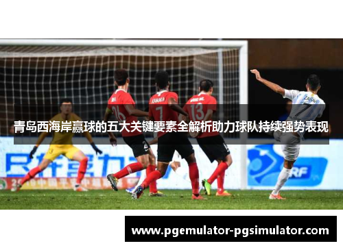 青岛西海岸赢球的五大关键要素全解析助力球队持续强势表现