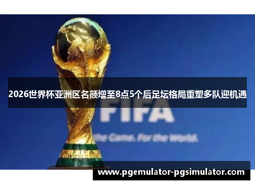 2026世界杯亚洲区名额增至8点5个后足坛格局重塑多队迎机遇