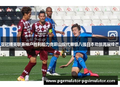 亚冠精英联赛神户胜利船力克蔚山现代晋级八强日本劲旅再展锋芒