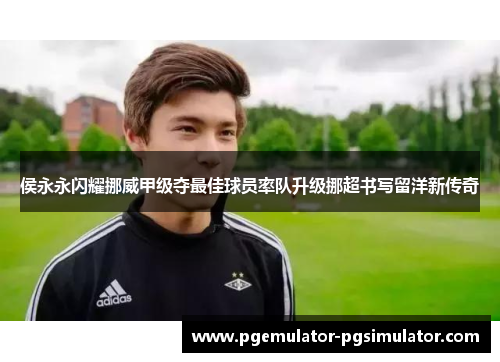 侯永永闪耀挪威甲级夺最佳球员率队升级挪超书写留洋新传奇