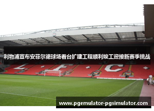 利物浦宣布安菲尔德球场看台扩建工程顺利竣工迎接新赛季挑战