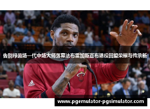 告别绿茵场一代中场大师落幕法布雷加斯宣布退役回望荣耀与传承新