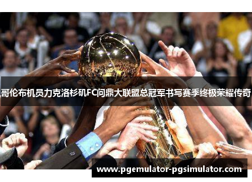 哥伦布机员力克洛杉矶FC问鼎大联盟总冠军书写赛季终极荣耀传奇