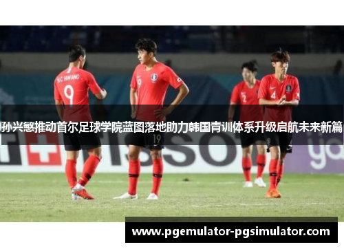 孙兴慜推动首尔足球学院蓝图落地助力韩国青训体系升级启航未来新篇