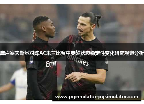 库卢塞夫斯基对阵AC米兰比赛中英超状态稳定性变化研究观察分析