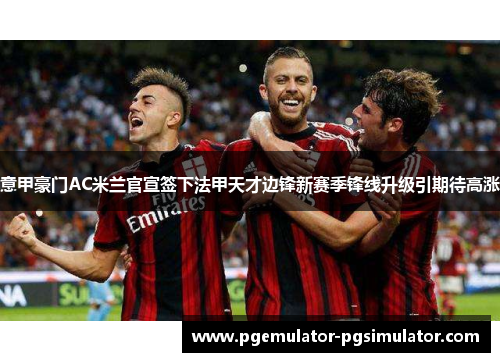 意甲豪门AC米兰官宣签下法甲天才边锋新赛季锋线升级引期待高涨