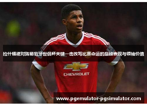拉什福德对阵葡萄牙世俱杯关键一击改写比赛命运的巅峰表现与领袖价值 拉什福德对阵葡萄牙世俱杯关键一击改写比赛命运的巅峰表现与领袖价值
