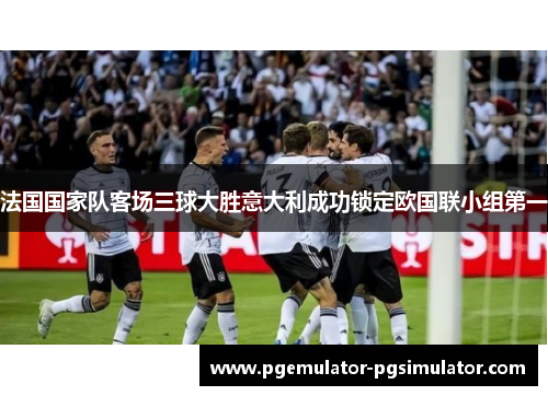 法国国家队客场三球大胜意大利成功锁定欧国联小组第一