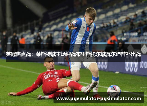 英冠焦点战:莱斯特城主场迎战布里斯托尔城瓦尔迪替补出战 英冠焦点战:莱斯特城主场迎战布里斯托尔城瓦尔迪替补出战