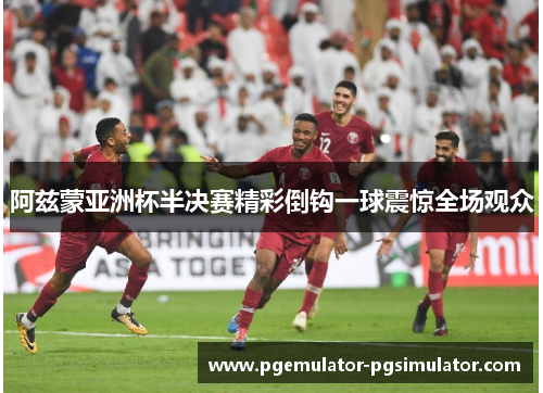 阿兹蒙亚洲杯半决赛精彩倒钩一球震惊全场观众