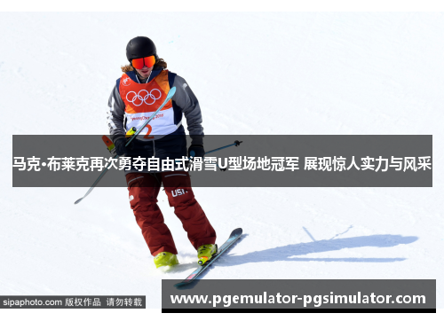 马克·布莱克再次勇夺自由式滑雪U型场地冠军 展现惊人实力与风采