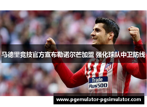 马德里竞技官方宣布勒诺尔芒加盟 强化球队中卫防线