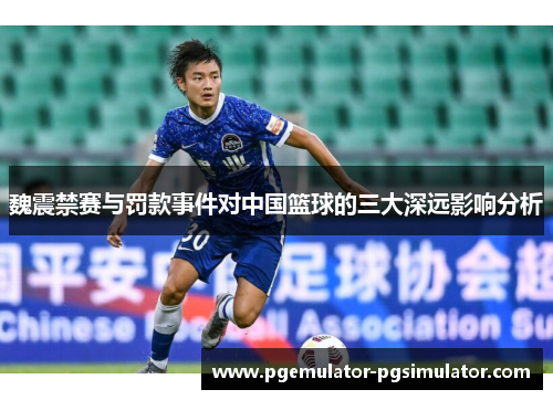 魏震禁赛与罚款事件对中国篮球的三大深远影响分析