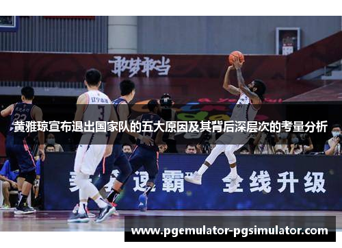 黄雅琼宣布退出国家队的五大原因及其背后深层次的考量分析