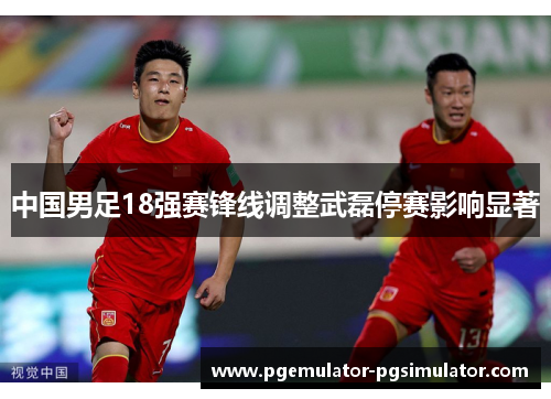 中国男足18强赛锋线调整武磊停赛影响显著