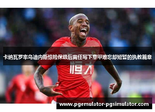 卡纳瓦罗率乌迪内斯惊险保级后离任写下意甲难忘却短暂的执教篇章