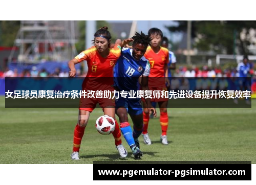 女足球员康复治疗条件改善助力专业康复师和先进设备提升恢复效率