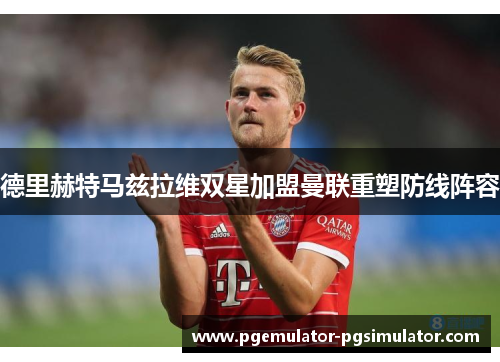 德里赫特马兹拉维双星加盟曼联重塑防线阵容