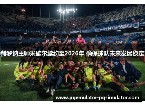 赫罗纳主帅米歇尔续约至2026年 确保球队未来发展稳定 赫罗纳主帅米歇尔续约至2026年 确保球队未来发展稳定