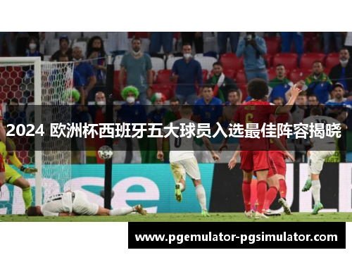 2024 欧洲杯西班牙五大球员入选最佳阵容揭晓 2024 欧洲杯西班牙五大球员入选最佳阵容揭晓