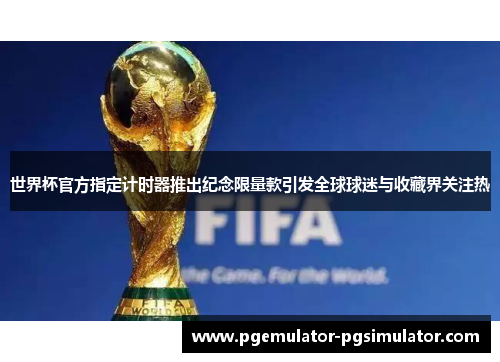 世界杯官方指定计时器推出纪念限量款引发全球球迷与收藏界关注热