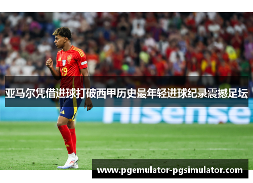 亚马尔凭借进球打破西甲历史最年轻进球纪录震撼足坛