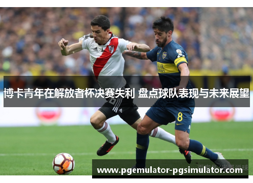 博卡青年在解放者杯决赛失利 盘点球队表现与未来展望