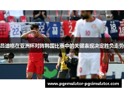 吕迪格在亚洲杯对阵韩国比赛中的关键表现决定胜负走势