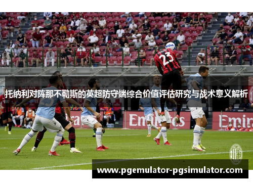 托纳利对阵那不勒斯的英超防守端综合价值评估研究与战术意义解析