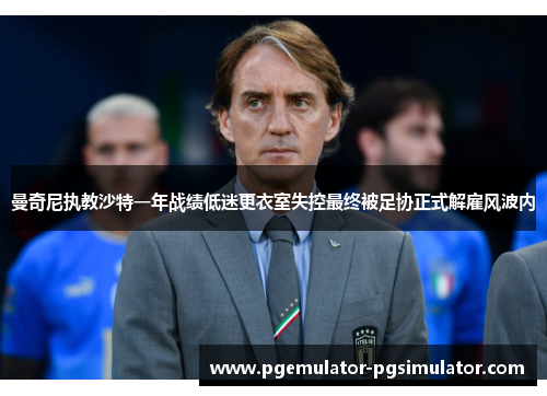 曼奇尼执教沙特一年战绩低迷更衣室失控最终被足协正式解雇风波内