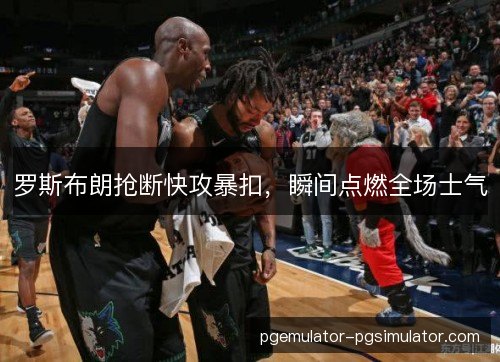罗斯布朗抢断快攻暴扣，瞬间点燃全场士气
