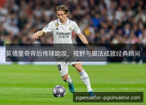 莫德里奇背后传球助攻，视野与脚法成就经典瞬间