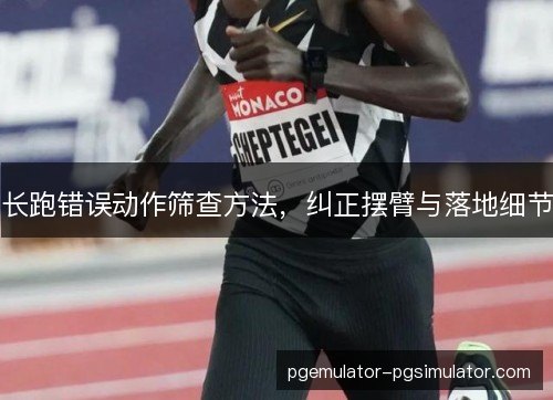 长跑错误动作筛查方法，纠正摆臂与落地细节