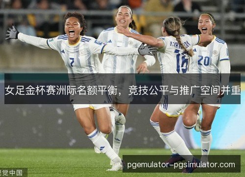 女足金杯赛洲际名额平衡，竞技公平与推广空间并重