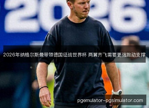 2026年纳格尔斯曼带领德国征战世界杯 两翼齐飞需要更强跑动支撑 2026年纳格尔斯曼带领德国征战世界杯 两翼齐飞需要更强跑动支撑